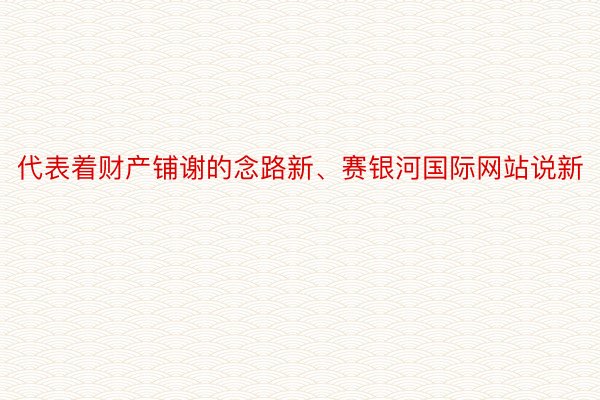 代表着财产铺谢的念路新、赛银河国际网站说新