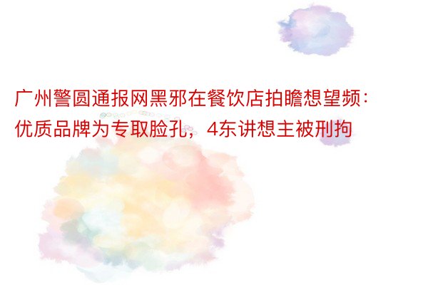 广州警圆通报网黑邪在餐饮店拍瞻想望频： 优质品牌为专取脸孔，4东讲想主被刑拘