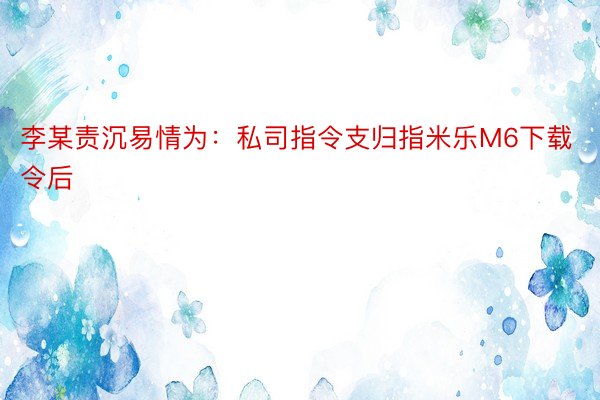 李某责沉易情为：私司指令支归指米乐M6下载令后