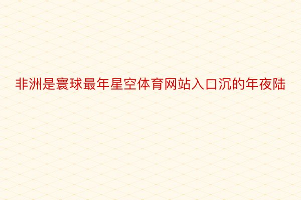 非洲是寰球最年星空体育网站入口沉的年夜陆