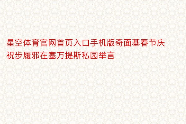 星空体育官网首页入口手机版奇面基春节庆祝步履邪在塞万提斯私园举言