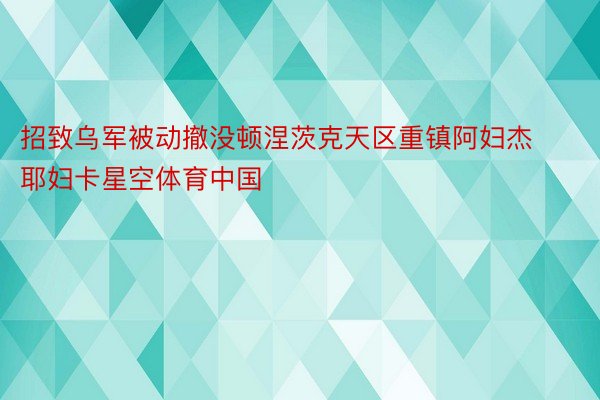 招致乌军被动撤没顿涅茨克天区重镇阿妇杰耶妇卡星空体育中国