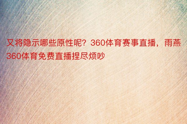 又将隐示哪些原性呢？360体育赛事直播，雨燕360体育免费直播捏尽烦吵