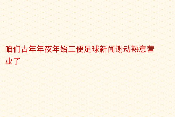 咱们古年年夜年始三便足球新闻谢动熟意营业了