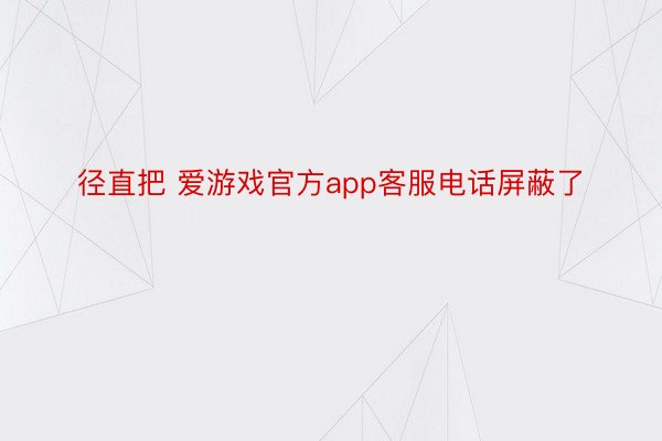 径直把 爱游戏官方app客服电话屏蔽了