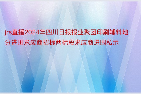 jrs直播2024年四川日报报业聚团印刷辅料地分进围求应商招标两标段求应商进围私示