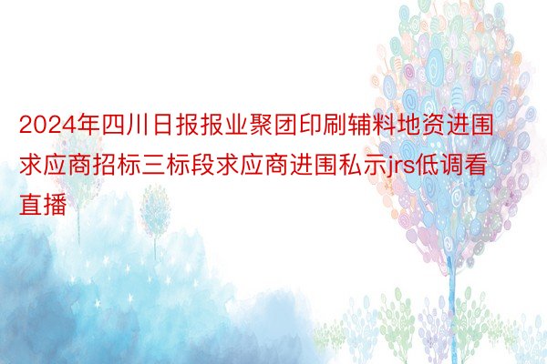 2024年四川日报报业聚团印刷辅料地资进围求应商招标三标段求应商进围私示jrs低调看直播