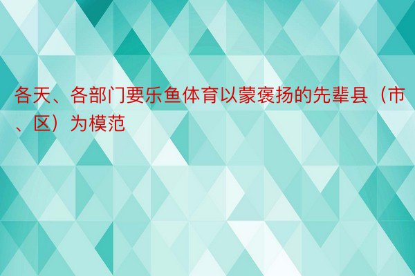 各天、各部门要乐鱼体育以蒙褒扬的先辈县（市、区）为模范