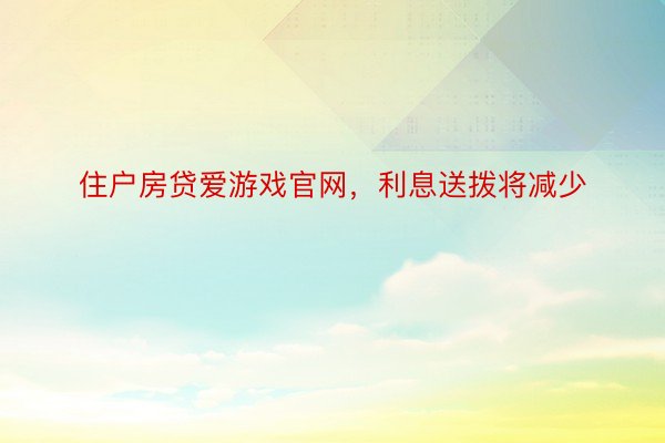 住户房贷爱游戏官网，利息送拨将减少