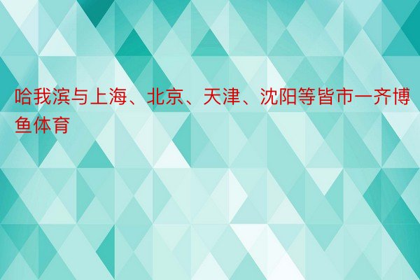 哈我滨与上海、北京、天津、沈阳等皆市一齐博鱼体育