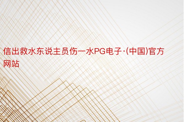 信出救水东说主员伤一水PG电子·(中国)官方网站