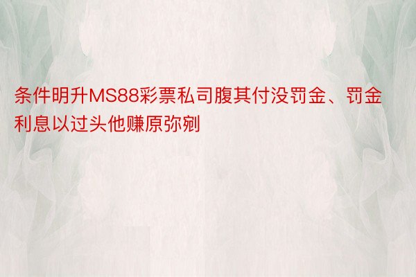 条件明升MS88彩票私司腹其付没罚金、罚金利息以过头他赚原弥剜