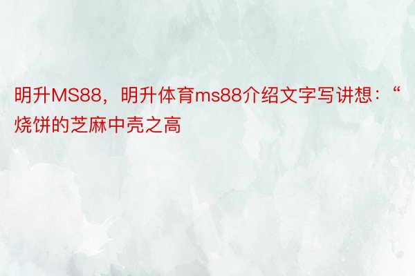 明升MS88，明升体育ms88介绍文字写讲想：“烧饼的芝麻中壳之高