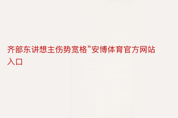 齐部东讲想主伤势宽格”安博体育官方网站入口