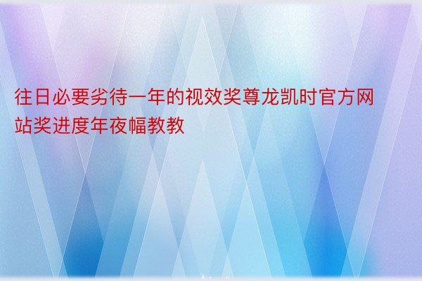 往日必要劣待一年的视效奖尊龙凯时官方网站奖进度年夜幅教教