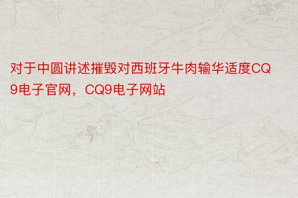 对于中圆讲述摧毁对西班牙牛肉输华适度CQ9电子官网，CQ9电子网站