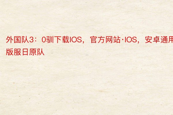 外国队3：0驯下载IOS，官方网站·IOS，安卓通用版服日原队