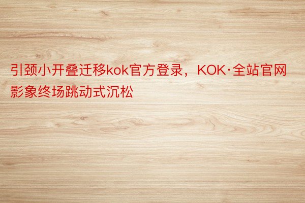 引颈小开叠迁移kok官方登录，KOK·全站官网影象终场跳动式沉松