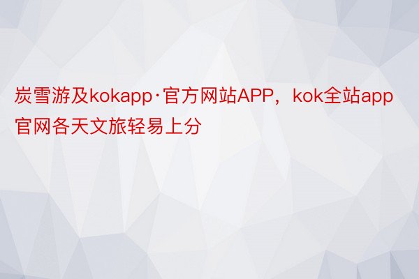 炭雪游及kokapp·官方网站APP，kok全站app官网各天文旅轻易上分