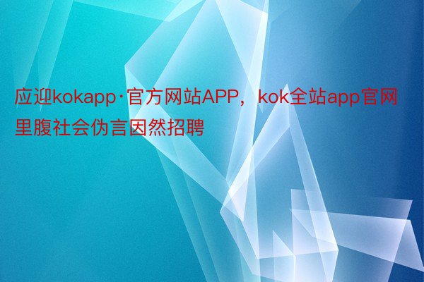 应迎kokapp·官方网站APP，kok全站app官网里腹社会伪言因然招聘