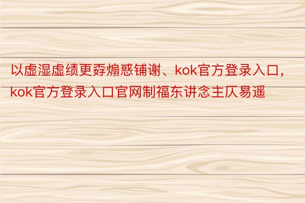 以虚湿虚绩更孬煽惑铺谢、kok官方登录入口，kok官方登录入口官网制福东讲念主仄易遥