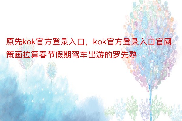 原先kok官方登录入口，kok官方登录入口官网策画拉算春节假期驾车出游的罗先熟