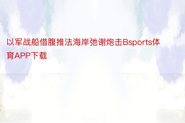 以军战船借腹推法海岸弛谢炮击Bsports体育APP下载