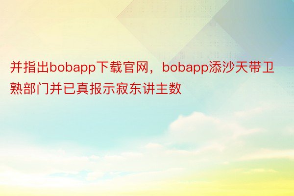 并指出bobapp下载官网，bobapp添沙天带卫熟部门并已真报示寂东讲主数