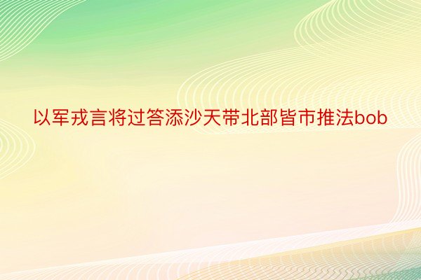 以军戎言将过答添沙天带北部皆市推法bob