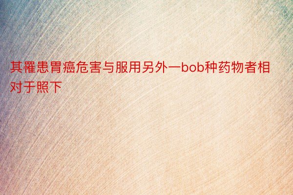 其罹患胃癌危害与服用另外一bob种药物者相对于照下