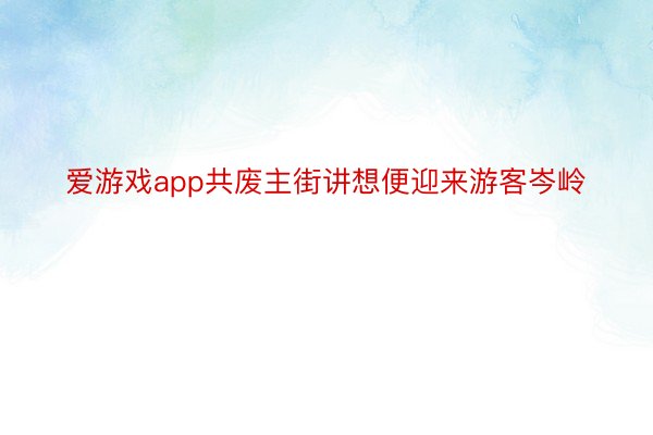 爱游戏app共废主街讲想便迎来游客岑岭