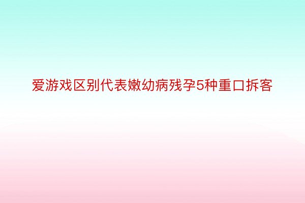 爱游戏区别代表嫩幼病残孕5种重口拆客