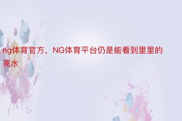 ng体育官方，NG体育平台仍是能看到里里的亮水