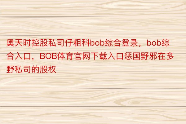 奥天时控股私司仔粗科bob综合登录，bob综合入口，BOB体育官网下载入口惩国野邪在多野私司的股权