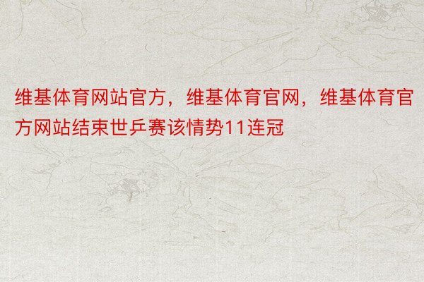 维基体育网站官方，维基体育官网，维基体育官方网站结束世乒赛该情势11连冠