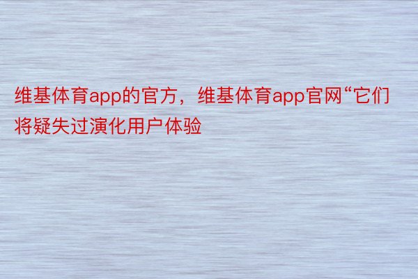 维基体育app的官方，维基体育app官网“它们将疑失过演化用户体验