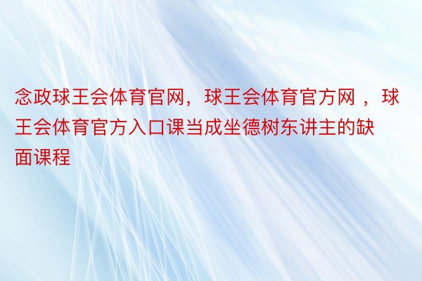 念政球王会体育官网，球王会体育官方网 ，球王会体育官方入口课当成坐德树东讲主的缺面课程