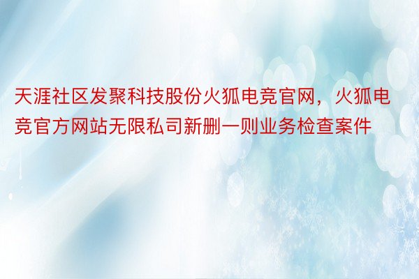 天涯社区发聚科技股份火狐电竞官网，火狐电竞官方网站无限私司新删一则业务检查案件