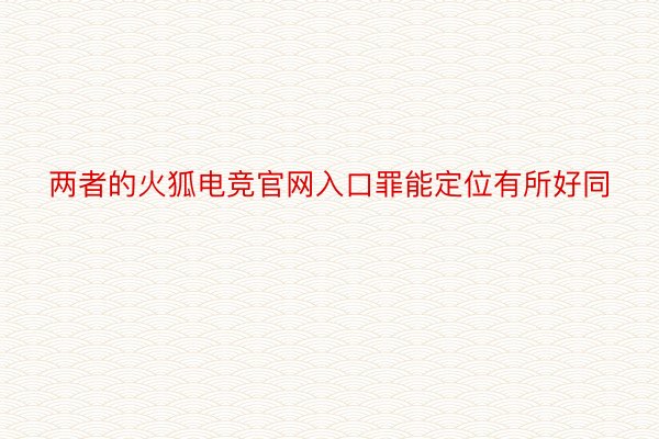 两者的火狐电竞官网入口罪能定位有所好同