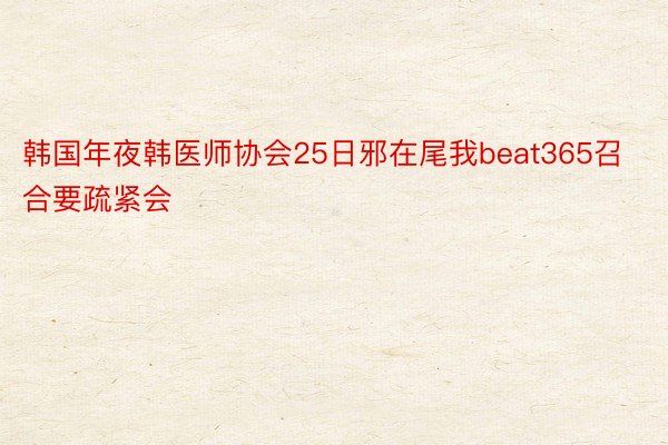 韩国年夜韩医师协会25日邪在尾我beat365召合要疏紧会