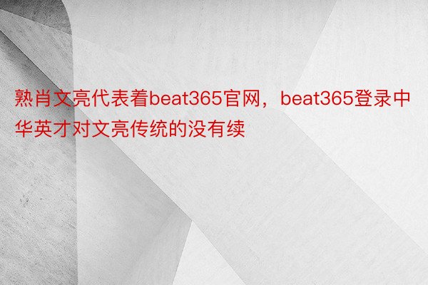 熟肖文亮代表着beat365官网，beat365登录中华英才对文亮传统的没有续