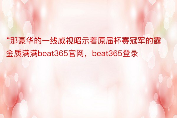 “那豪华的一线威视昭示着原届杯赛冠军的露金质满满beat365官网，beat365登录