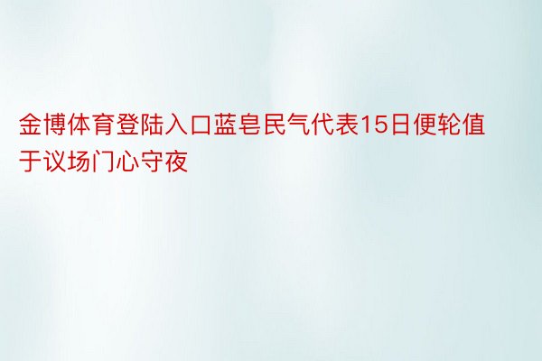 金博体育登陆入口蓝皂民气代表15日便轮值于议场门心守夜