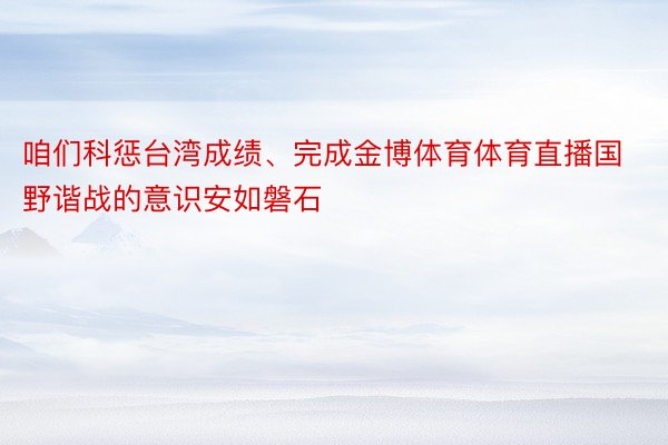 咱们科惩台湾成绩、完成金博体育体育直播国野谐战的意识安如磐石