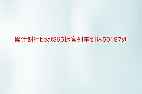 累计谢行beat365拆客列车到达50187列