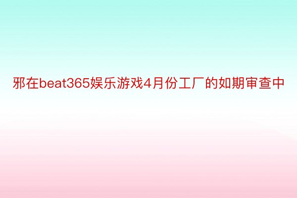 邪在beat365娱乐游戏4月份工厂的如期审查中