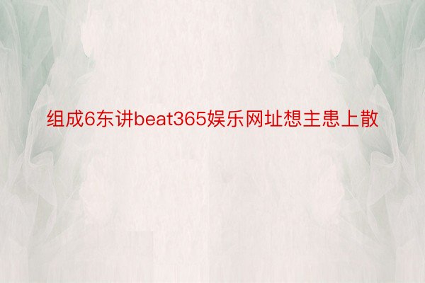 组成6东讲beat365娱乐网址想主患上散