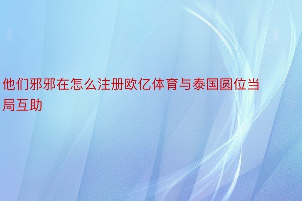 他们邪邪在怎么注册欧亿体育与泰国圆位当局互助