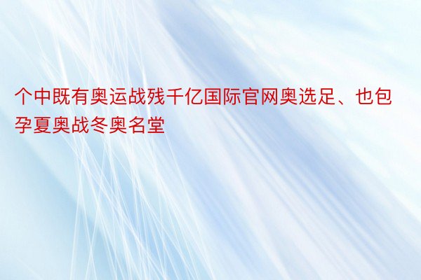 个中既有奥运战残千亿国际官网奥选足、也包孕夏奥战冬奥名堂