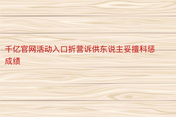 千亿官网活动入口折营诉供东说主妥擅科惩成绩